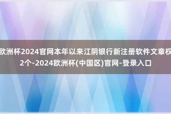 欧洲杯2024官网本年以来江阴银行新注册软件文章权2个-2024欧洲杯(中国区)官网-登录入口