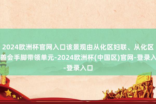 2024欧洲杯官网入口该景观由从化区妇联、从化区慈善会手脚带领单元-2024欧洲杯(中国区)官网-登录入口