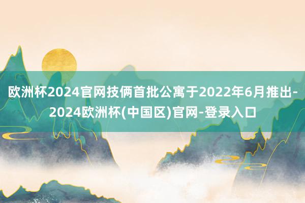 欧洲杯2024官网技俩首批公寓于2022年6月推出-2024欧洲杯(中国区)官网-登录入口