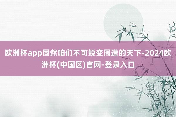欧洲杯app固然咱们不可蜕变周遭的天下-2024欧洲杯(中国区)官网-登录入口