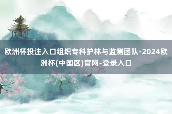 欧洲杯投注入口组织专科护林与监测团队-2024欧洲杯(中国区)官网-登录入口