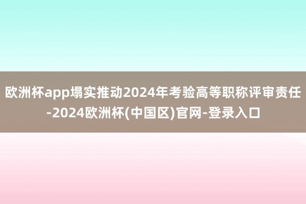 欧洲杯app塌实推动2024年考验高等职称评审责任-2024欧洲杯(中国区)官网-登录入口