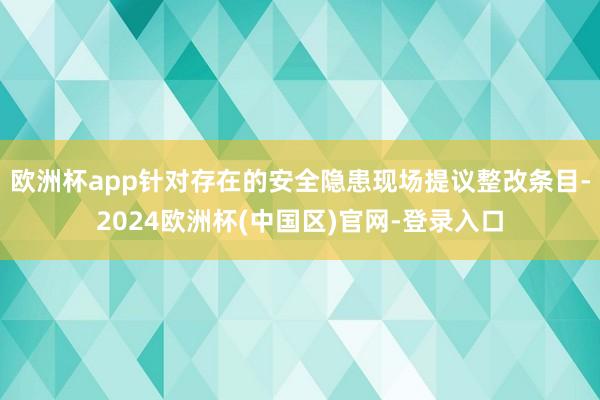 欧洲杯app针对存在的安全隐患现场提议整改条目-2024欧洲杯(中国区)官网-登录入口