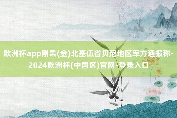 欧洲杯app刚果(金)北基伍省贝尼地区军方通报称-2024欧洲杯(中国区)官网-登录入口