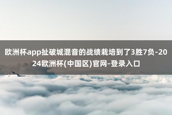 欧洲杯app扯破城混音的战绩栽培到了3胜7负-2024欧洲杯(中国区)官网-登录入口