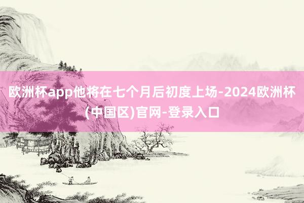 欧洲杯app他将在七个月后初度上场-2024欧洲杯(中国区)官网-登录入口