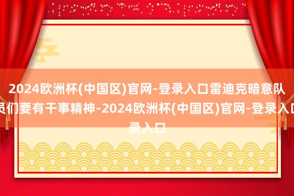 2024欧洲杯(中国区)官网-登录入口雷迪克暗意队员们要有干事精神-2024欧洲杯(中国区)官网-登录入口
