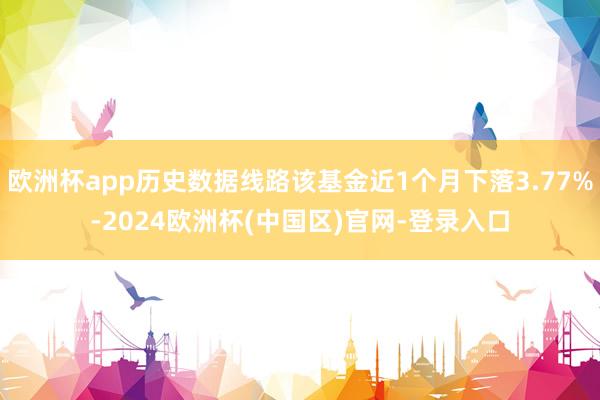 欧洲杯app历史数据线路该基金近1个月下落3.77%-2024欧洲杯(中国区)官网-登录入口