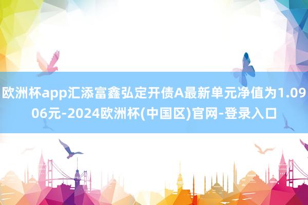 欧洲杯app汇添富鑫弘定开债A最新单元净值为1.0906元-2024欧洲杯(中国区)官网-登录入口