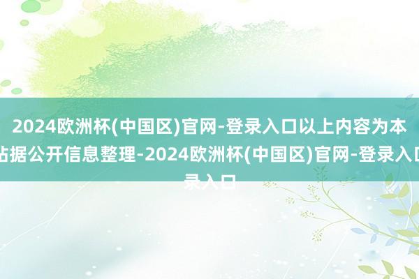 2024欧洲杯(中国区)官网-登录入口以上内容为本站据公开信息整理-2024欧洲杯(中国区)官网-登录入口