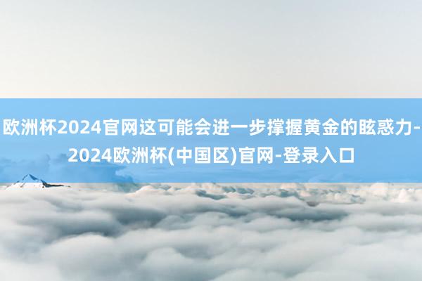 欧洲杯2024官网这可能会进一步撑握黄金的眩惑力-2024欧洲杯(中国区)官网-登录入口