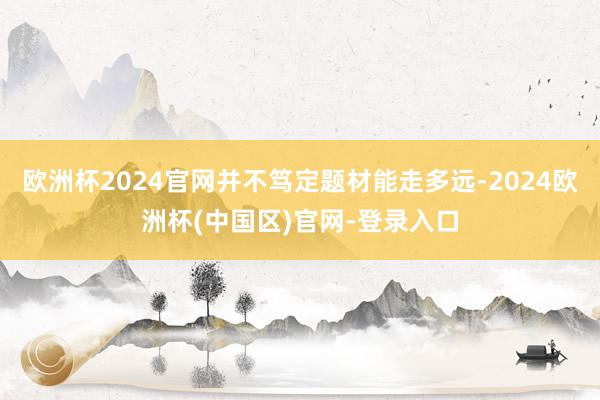 欧洲杯2024官网并不笃定题材能走多远-2024欧洲杯(中国区)官网-登录入口
