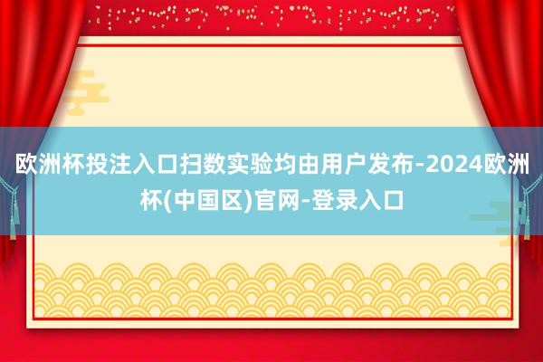 欧洲杯投注入口扫数实验均由用户发布-2024欧洲杯(中国区)官网-登录入口