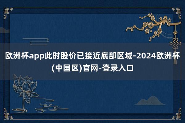 欧洲杯app此时股价已接近底部区域-2024欧洲杯(中国区)官网-登录入口
