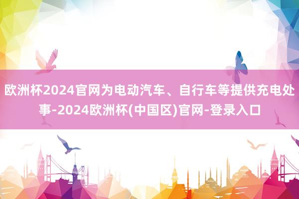 欧洲杯2024官网为电动汽车、自行车等提供充电处事-2024欧洲杯(中国区)官网-登录入口
