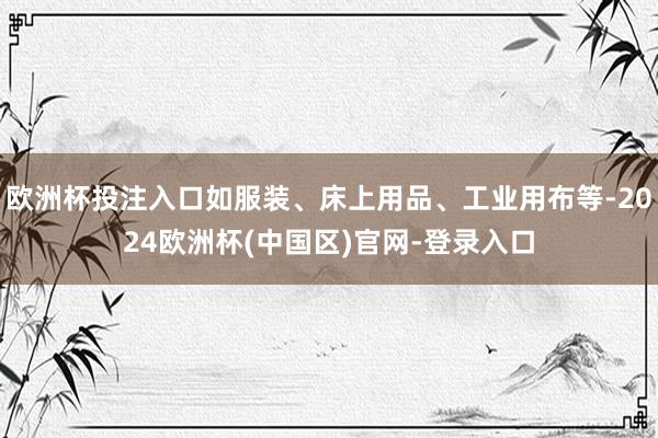 欧洲杯投注入口如服装、床上用品、工业用布等-2024欧洲杯(中国区)官网-登录入口