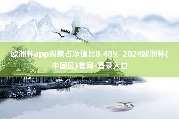 欧洲杯app现款占净值比8.48%-2024欧洲杯(中国区)官网-登录入口