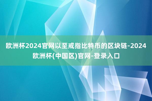 欧洲杯2024官网以至戒指比特币的区块链-2024欧洲杯(中国区)官网-登录入口