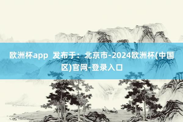 欧洲杯app  发布于：北京市-2024欧洲杯(中国区)官网-登录入口