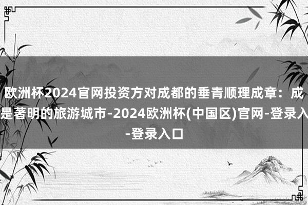 欧洲杯2024官网投资方对成都的垂青顺理成章：成都是著明的旅游城市-2024欧洲杯(中国区)官网-登录入口