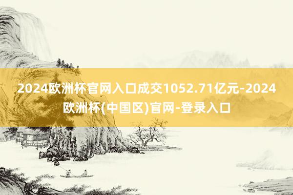 2024欧洲杯官网入口成交1052.71亿元-2024欧洲杯(中国区)官网-登录入口