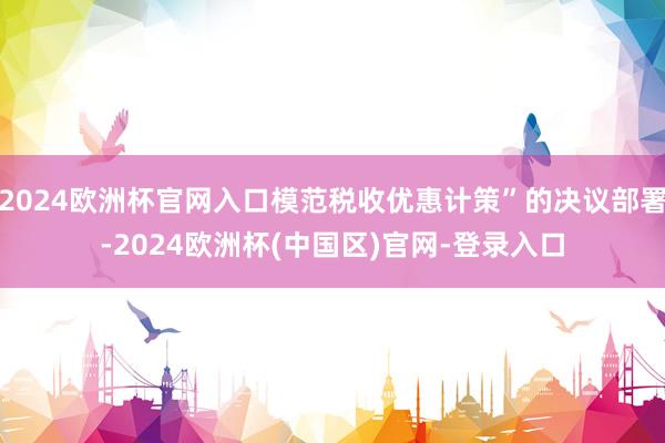 2024欧洲杯官网入口模范税收优惠计策”的决议部署-2024欧洲杯(中国区)官网-登录入口