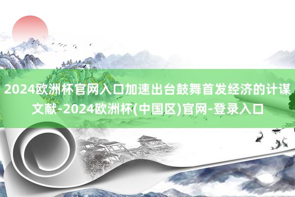 2024欧洲杯官网入口加速出台鼓舞首发经济的计谋文献-2024欧洲杯(中国区)官网-登录入口