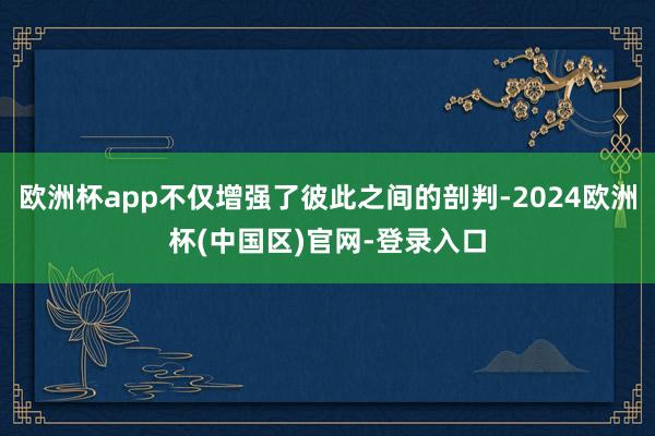 欧洲杯app不仅增强了彼此之间的剖判-2024欧洲杯(中国区)官网-登录入口