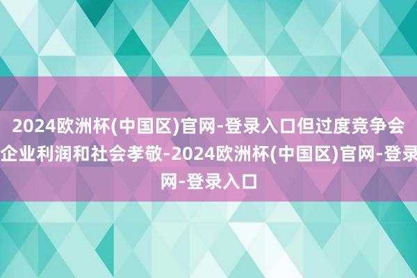 2024欧洲杯(中国区)官网-登录入口但过度竞争会损伤企业利润和社会孝敬-2024欧洲杯(中国区)官网-登录入口