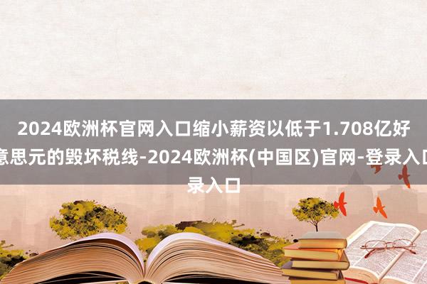 2024欧洲杯官网入口缩小薪资以低于1.708亿好意思元的毁坏税线-2024欧洲杯(中国区)官网-登录入口