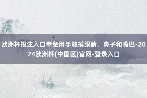 欧洲杯投注入口幸免用手触摸眼睛、鼻子和嘴巴-2024欧洲杯(中国区)官网-登录入口