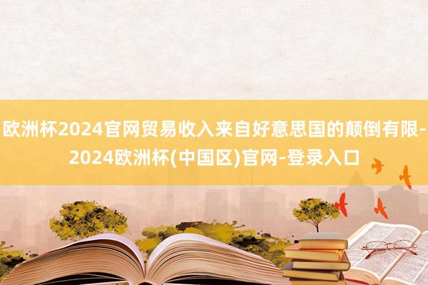欧洲杯2024官网贸易收入来自好意思国的颠倒有限-2024欧洲杯(中国区)官网-登录入口