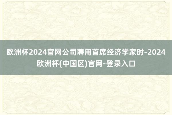 欧洲杯2024官网公司聘用首席经济学家时-2024欧洲杯(中国区)官网-登录入口