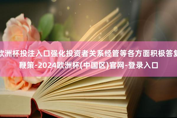 欧洲杯投注入口强化投资者关系经管等各方面积极答复鞭策-2024欧洲杯(中国区)官网-登录入口