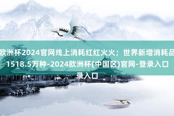 欧洲杯2024官网线上消耗红红火火；世界新增消耗品1518.5万种-2024欧洲杯(中国区)官网-登录入口