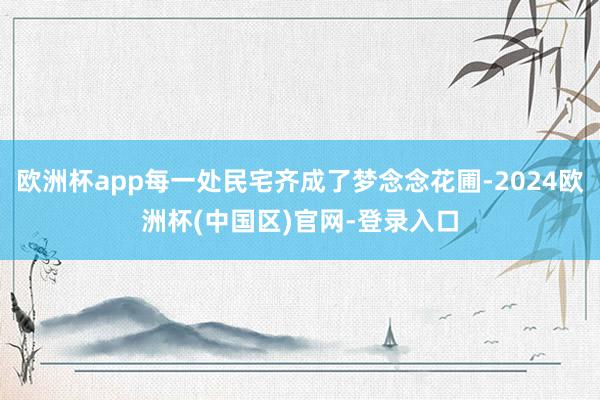 欧洲杯app每一处民宅齐成了梦念念花圃-2024欧洲杯(中国区)官网-登录入口