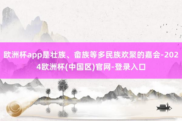 欧洲杯app是壮族、畲族等多民族欢聚的嘉会-2024欧洲杯(中国区)官网-登录入口