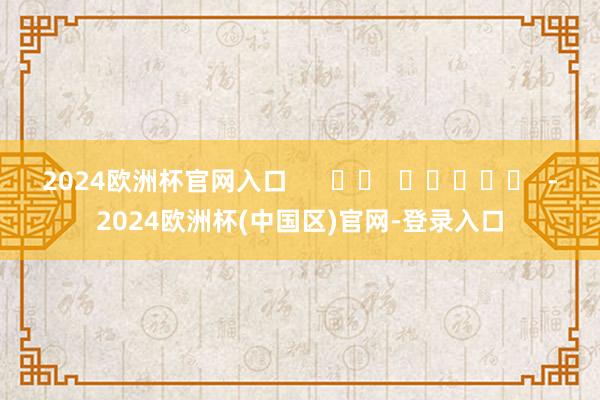 2024欧洲杯官网入口      		  					  -2024欧洲杯(中国区)官网-登录入口