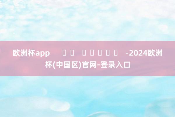 欧洲杯app      		  					  -2024欧洲杯(中国区)官网-登录入口