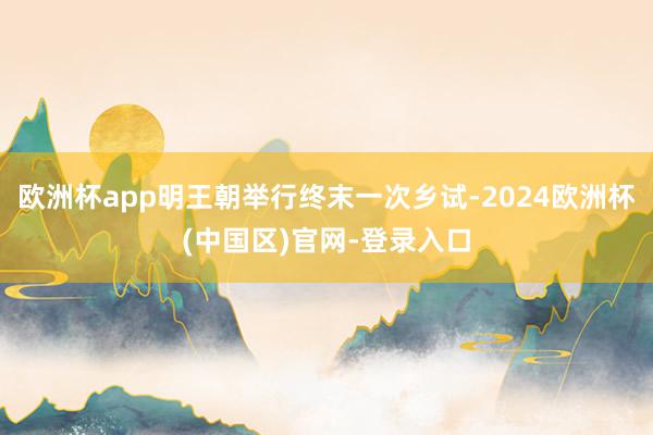 欧洲杯app明王朝举行终末一次乡试-2024欧洲杯(中国区)官网-登录入口