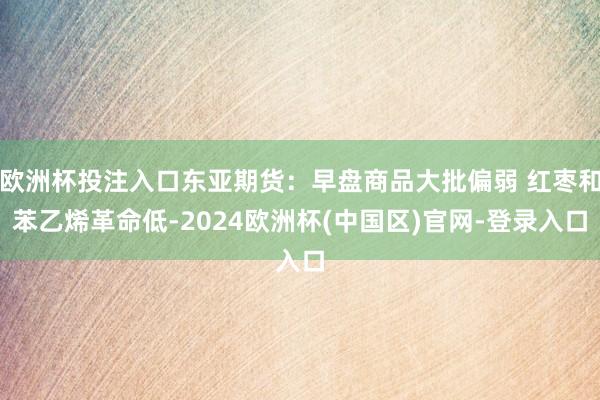 欧洲杯投注入口东亚期货:早盘商品大批偏弱 红枣和苯乙烯革命低-2024欧洲杯(中国区)官网-登录入口