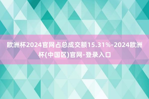 欧洲杯2024官网占总成交额15.31%-2024欧洲杯(中国区)官网-登录入口