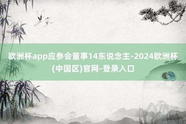 欧洲杯app应参会董事14东说念主-2024欧洲杯(中国区)官网-登录入口