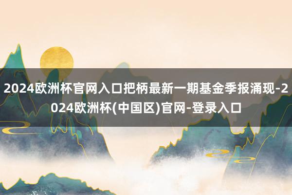 2024欧洲杯官网入口把柄最新一期基金季报涌现-2024欧洲杯(中国区)官网-登录入口