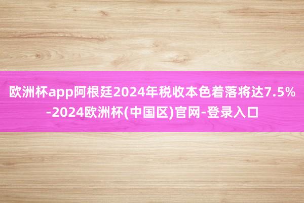 欧洲杯app阿根廷2024年税收本色着落将达7.5%-2024欧洲杯(中国区)官网-登录入口
