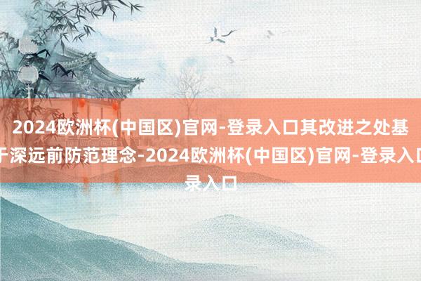 2024欧洲杯(中国区)官网-登录入口其改进之处基于深远前防范理念-2024欧洲杯(中国区)官网-登录入口