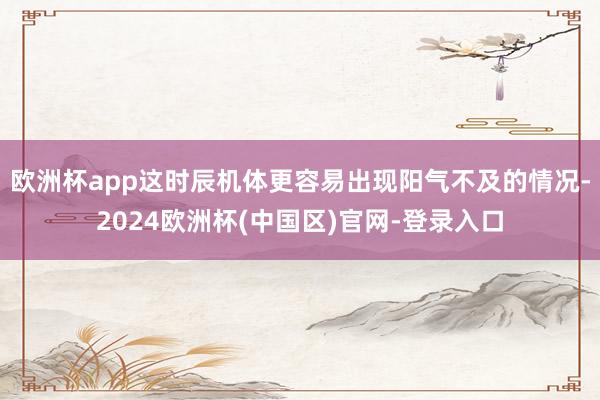 欧洲杯app这时辰机体更容易出现阳气不及的情况-2024欧洲杯(中国区)官网-登录入口