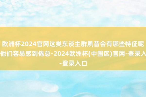 欧洲杯2024官网这类东谈主群夙昔会有哪些特征呢？他们容易感到倦怠-2024欧洲杯(中国区)官网-登录入口
