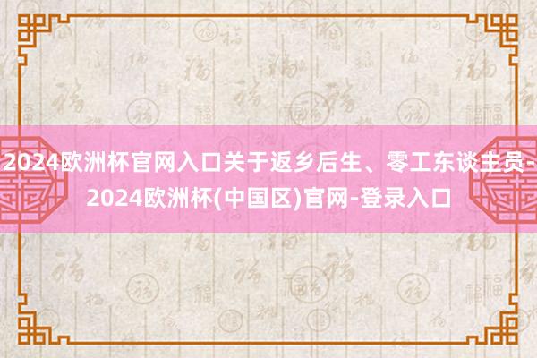 2024欧洲杯官网入口关于返乡后生、零工东谈主员-2024欧洲杯(中国区)官网-登录入口