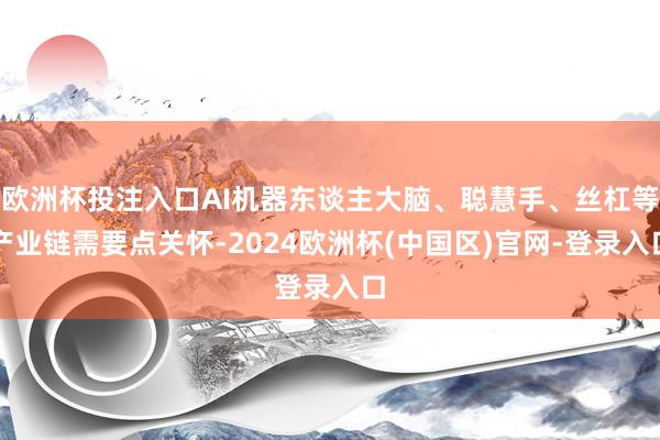 欧洲杯投注入口AI机器东谈主大脑、聪慧手、丝杠等产业链需要点关怀-2024欧洲杯(中国区)官网-登录入口